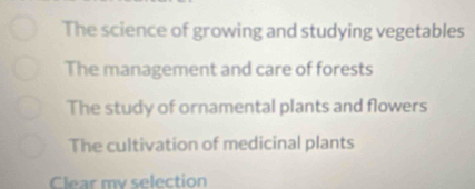 The science of growing and studying vegetables
The management and care of forests
The study of ornamental plants and flowers
The cultivation of medicinal plants
Clear mv selection