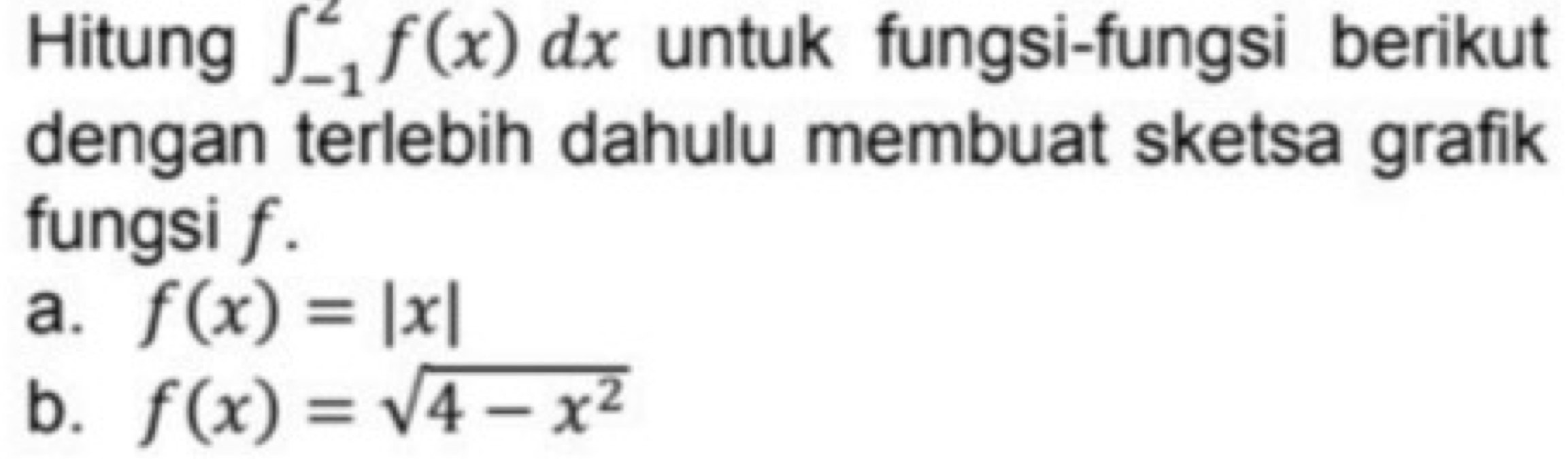 Hitung ∈t _(-1)^2f(x)dx untuk fungsi-fungsi berikut
dengan terlebih dahulu membuat sketsa grafik
fungsi f.
a. f(x)=|x|
b. f(x)=sqrt(4-x^2)