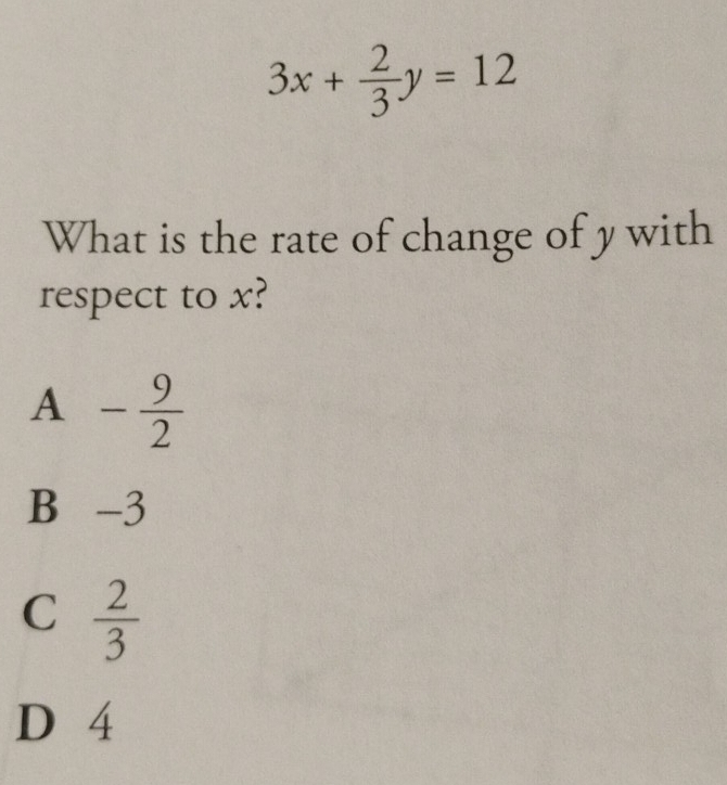 3x+ 2/3 y=12
What is the rate of change of y with
respect to x?
A- 9/2 
B -3
C  2/3 
D 4