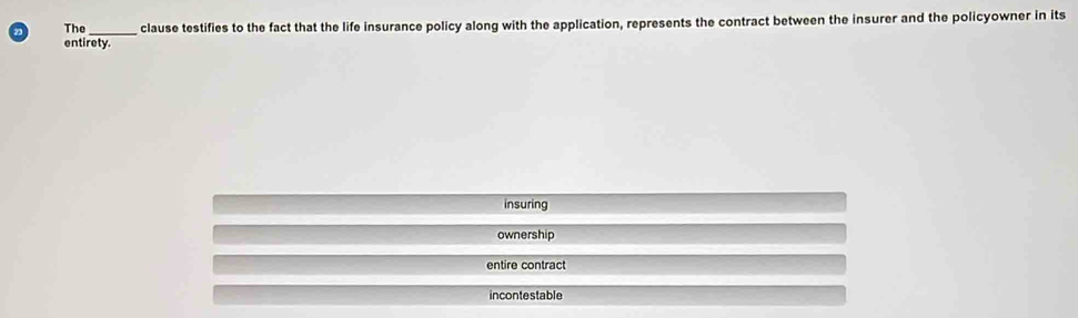 The _clause testifies to the fact that the life insurance policy along with the application, represents the contract between the insurer and the policyowner in its
entirety.
insuring
ownership
entire contract
incontestable