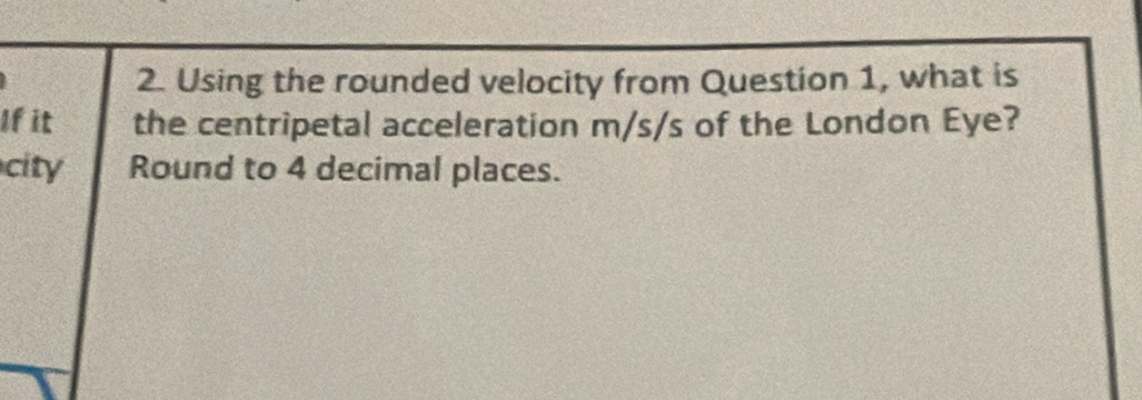 Using the rounded velocity from Question 1, what is 
If it the centripetal acceleration m/s/s of the London Eye? 
city Round to 4 decimal places.