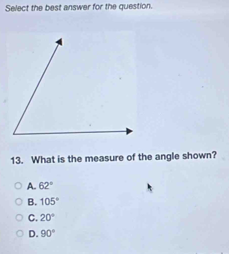 Select the best answer for the question.
13. What is the measure of the angle shown?
A. 62°
B. 105°
C. 20°
D. 90°