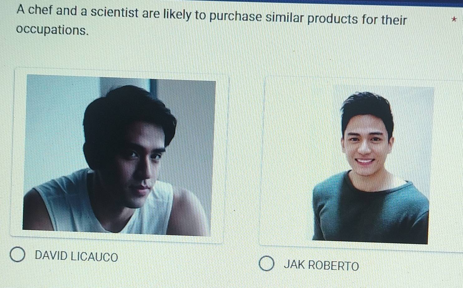 A chef and a scientist are likely to purchase similar products for their 
* 
occupations. 
DAVID LICAUCO JAK ROBERTO