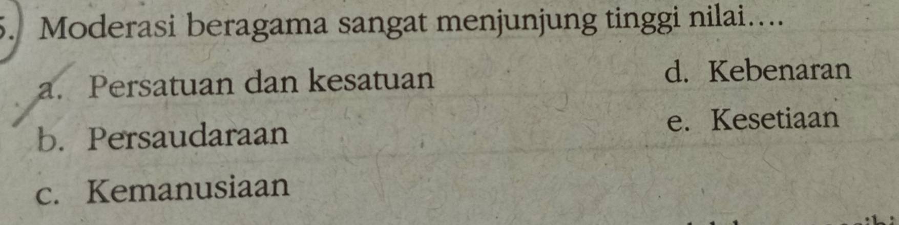 Moderasi beragama sangat menjunjung tinggi nilai…
a. Persatuan dan kesatuan
d. Kebenaran
b. Persaudaraan e. Kesetiaan
c. Kemanusiaan