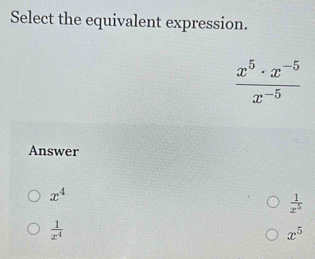 Select the equivalent expression.
 (x^5· x^(-5))/x^(-5) 
Answer
x^4
 1/x^5 
 1/x^4 
x^5