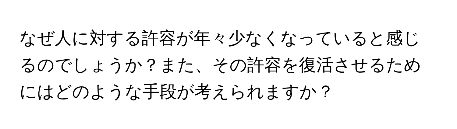 なぜ人に対する許容が年々少なくなっていると感じるのでしょうか？また、その許容を復活させるためにはどのような手段が考えられますか？