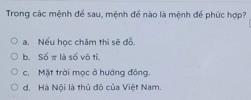 Trong các mệnh đề sau, mệnh để nào là mệnh để phức hợp?
a. Nếu học chăm thì sẽ đỗ.
b. Số π là số vô tỉ.
c. Mặt trời mọc ở hướng đông.
d. Hà Nội là thủ đô của Việt Nam.