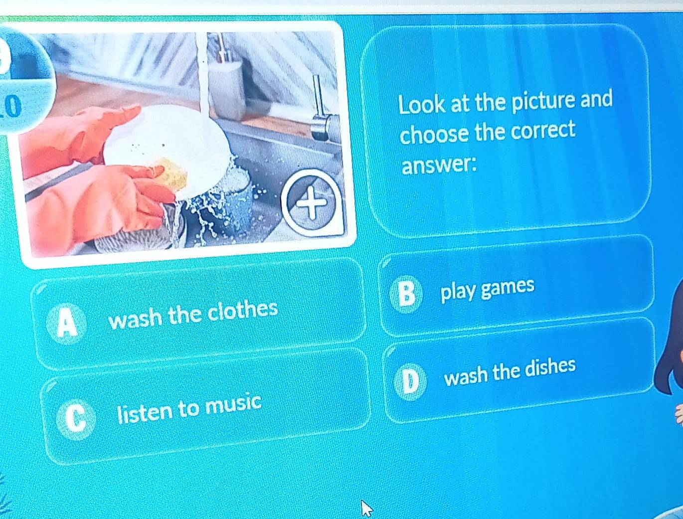 Look at the picture and
choose the correct
answer:
wash the clothes play games
wash the dishes
listen to music