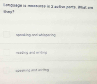 Language is measures in 2 active parts. What are
they?
speaking and whispering
reading and writing
speaking and wiritng