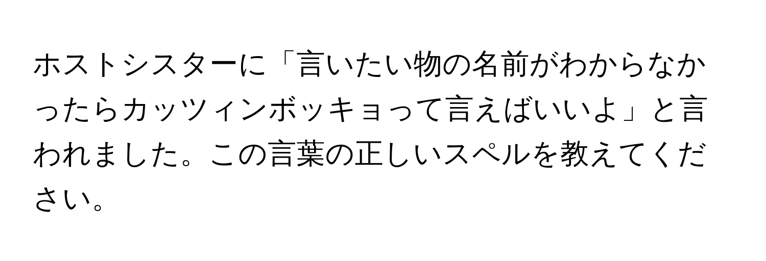 ホストシスターに「言いたい物の名前がわからなかったらカッツィンボッキョって言えばいいよ」と言われました。この言葉の正しいスペルを教えてください。