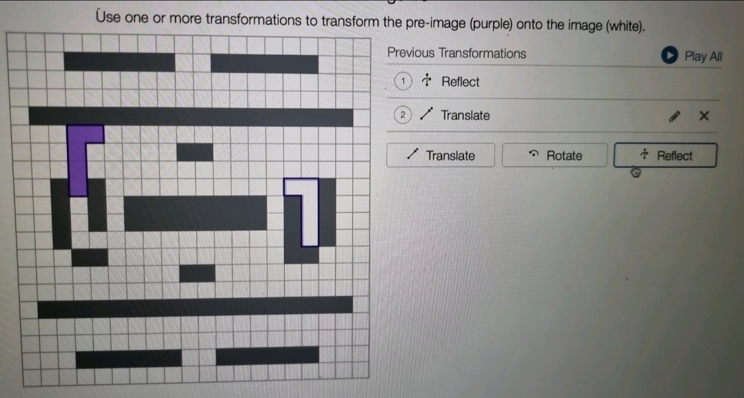 Üse one or more transformations to transform the pre-image (purple) onto the image (white). 
Previous Transformations Play All 
Reflect 
Translate × 
Translate Rotate Reflect