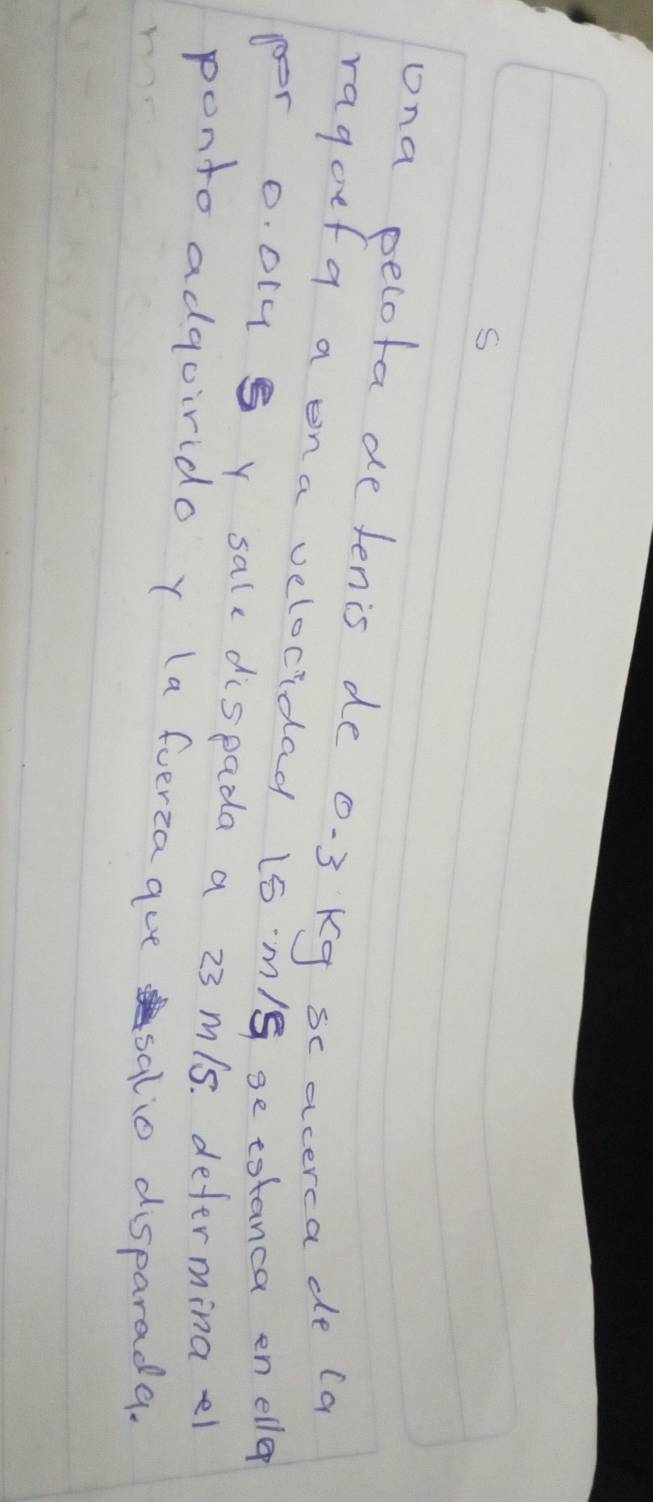 ona pelota de tenis de 0. 3 kg sc acerca de (a 
ragoefq a ona velocidad 1s m/g se totanca en elle 
por o. ol4 s y salcdispada a 23 m/s. defermina e 
ponto adgoirido y (a ferzaaue salio disparada.