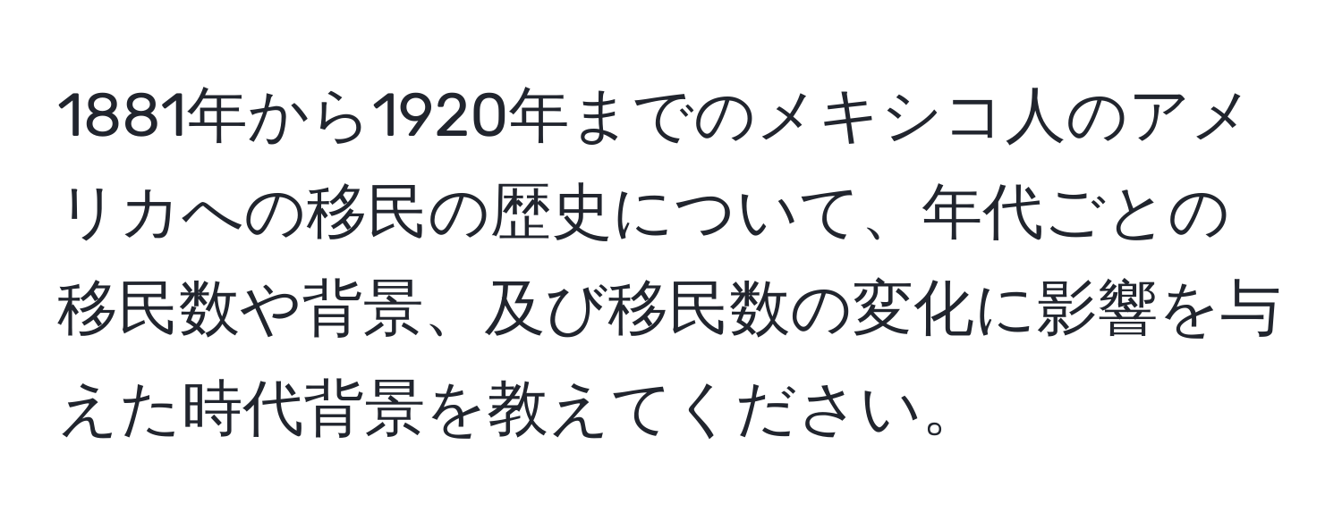 1881年から1920年までのメキシコ人のアメリカへの移民の歴史について、年代ごとの移民数や背景、及び移民数の変化に影響を与えた時代背景を教えてください。
