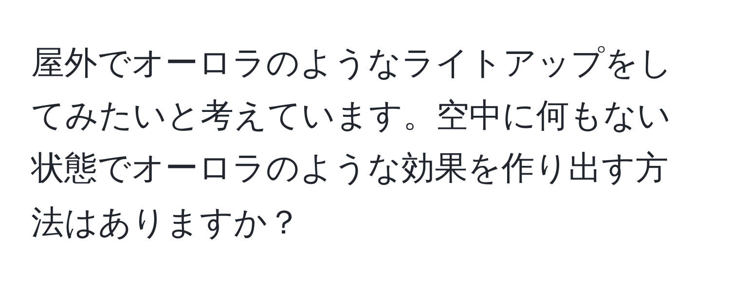 屋外でオーロラのようなライトアップをしてみたいと考えています。空中に何もない状態でオーロラのような効果を作り出す方法はありますか？