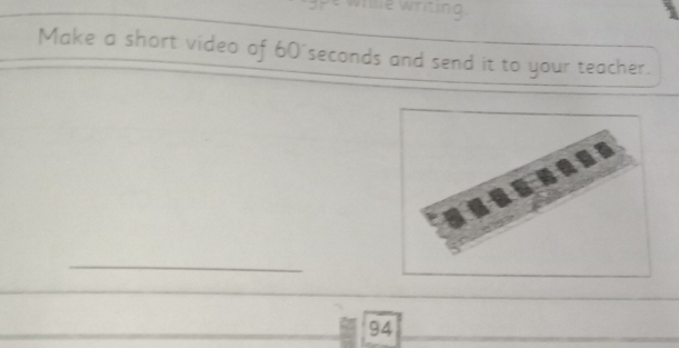 ille writing 
Make a short video of 60°seconds and send it to your teacher. 
_
94