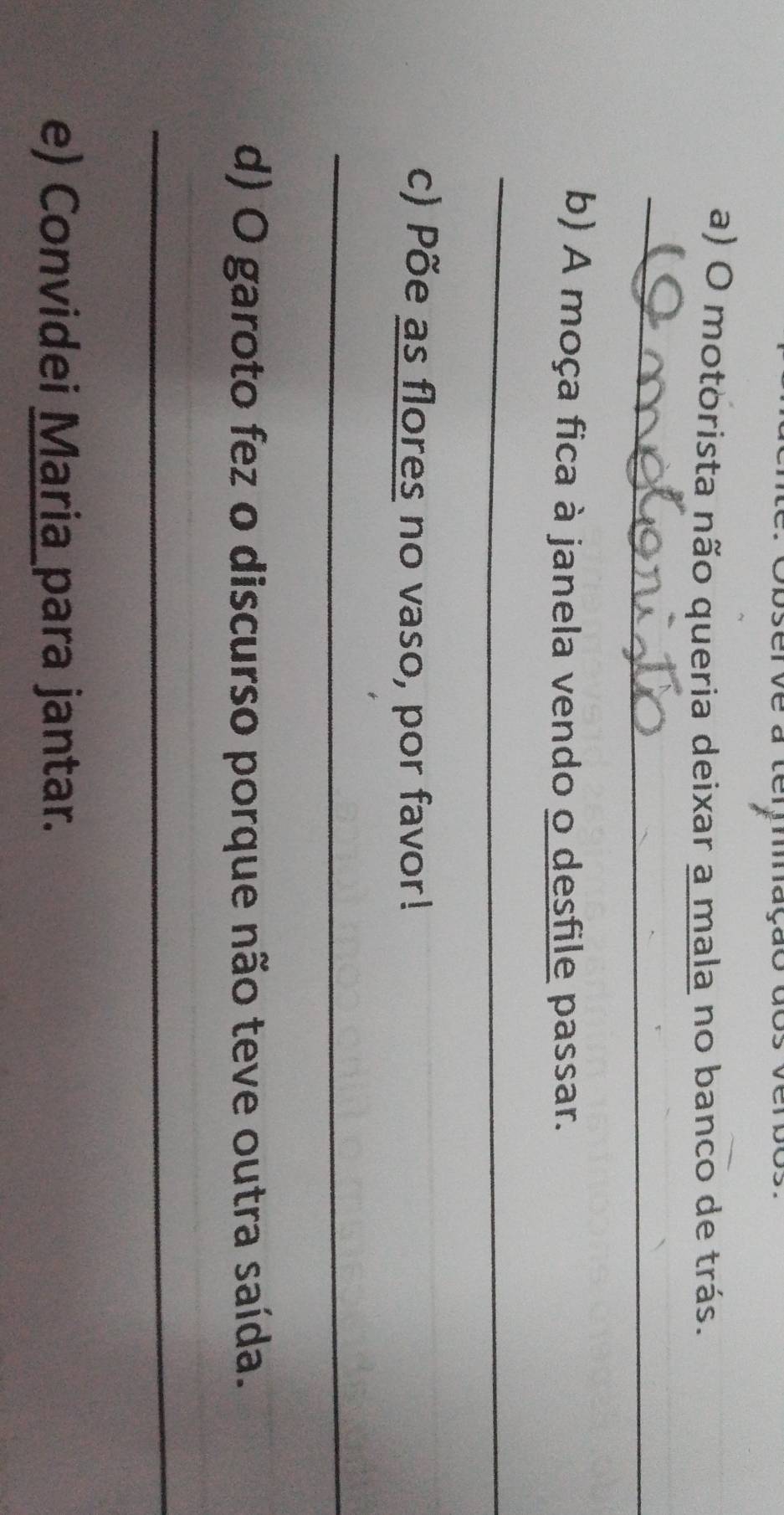 motorista não queria deixar a mala no banco de trás. 
_ 
b) A moça fica à janela vendo o desfile passar. 
_ 
c) Põe as flores no vaso, por favor! 
_ 
d) O garoto fez o discurso porque não teve outra saída. 
_ 
e) Convidei Maria para jantar.