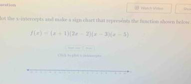 uestion Watch Video Show 
lot the x-intercepts and make a sign chart that represents the function shown below.
f(x)=(x+1)(2x-2)(x-3)(x-5)
mart .e 
Cick to plot x-interceptsc