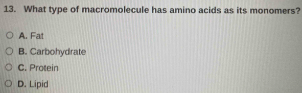 What type of macromolecule has amino acids as its monomers?
A. Fat
B. Carbohydrate
C. Protein
D. Lipid