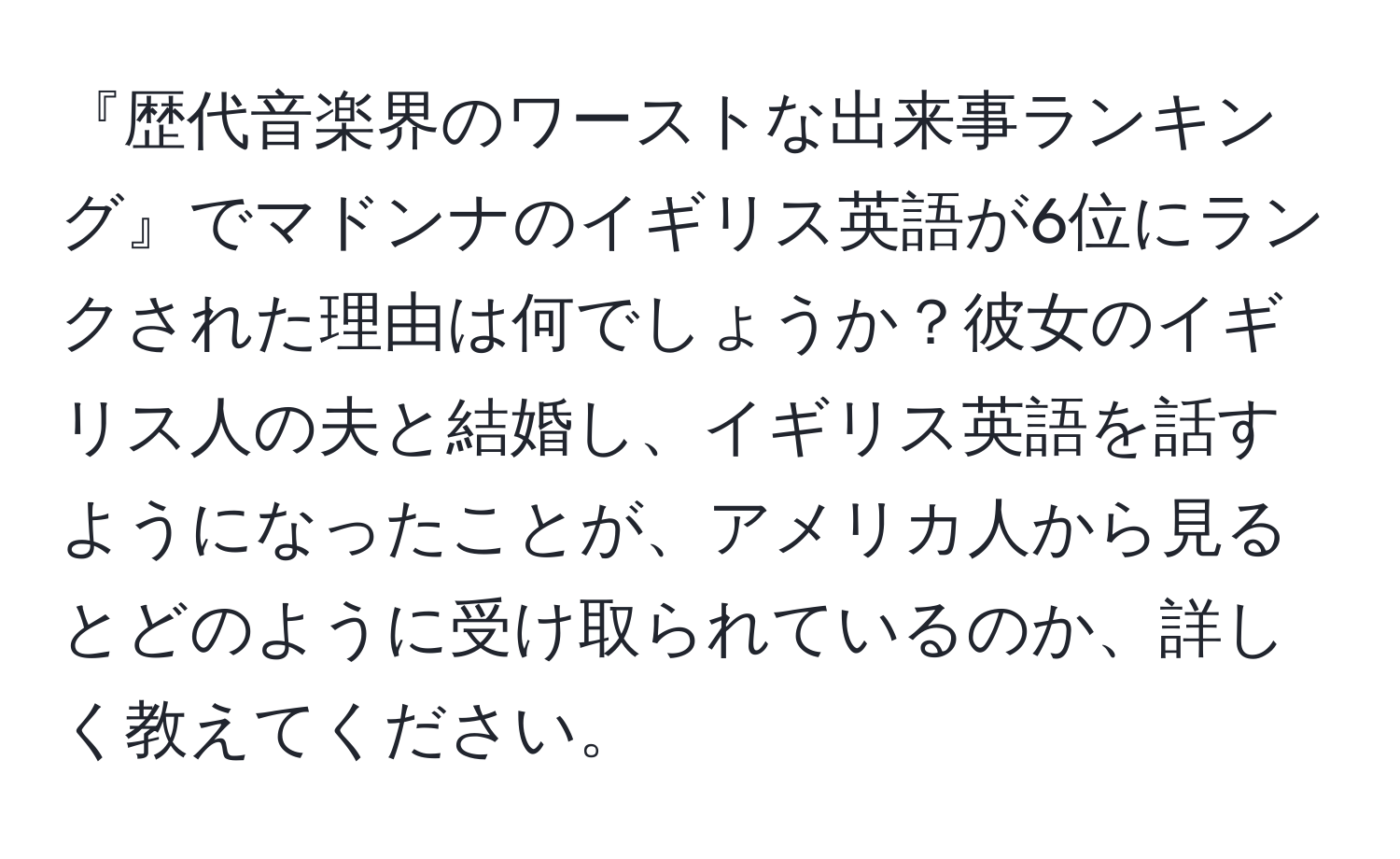 『歴代音楽界のワーストな出来事ランキング』でマドンナのイギリス英語が6位にランクされた理由は何でしょうか？彼女のイギリス人の夫と結婚し、イギリス英語を話すようになったことが、アメリカ人から見るとどのように受け取られているのか、詳しく教えてください。