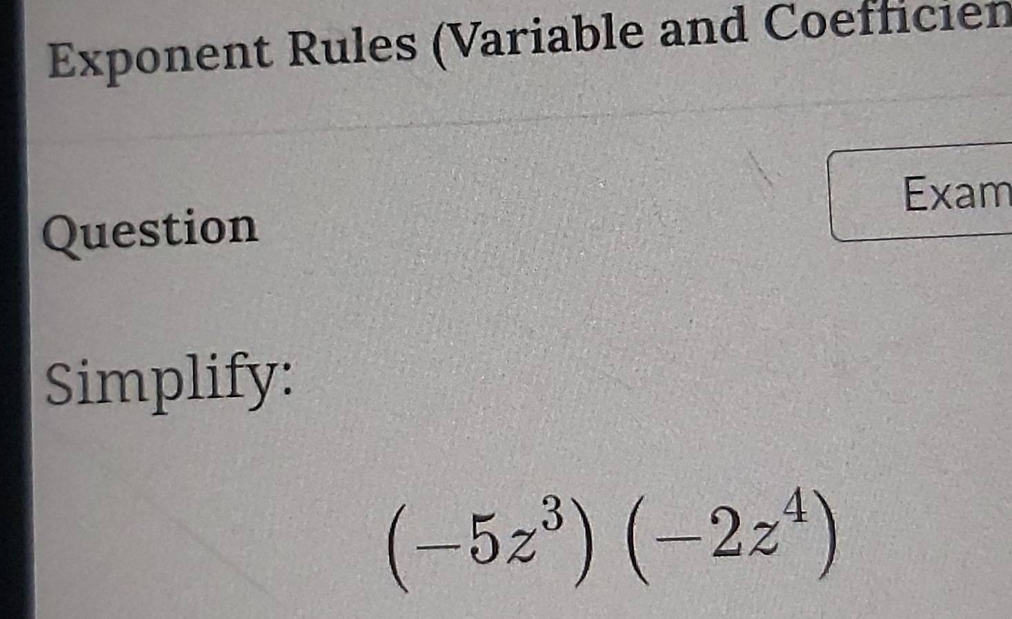 Exponent Rules (Variable and Coefficien 
Exam 
Question 
Simplify:
(-5z^3)(-2z^4)