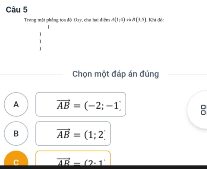 Trong mặt phẳng tọa độ Oxy, cho hai điểm A(1;4) và B(3;5). Khi đó:
)
)
)
)
Chọn một đáp án đúng
A
vector AB=(-2;-1)
=
B
vector AB=(1;2)
J
_ vector AB=(2· 1^.