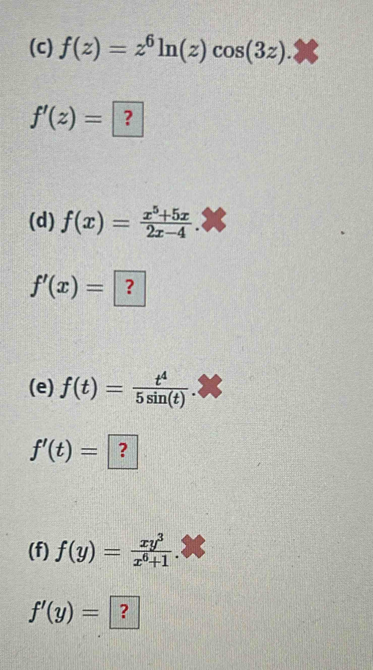 f(z)=z^6ln (z)cos (3z).
f'(z)= ? 
(d) f(x)= (x^5+5x)/2x-4 
f'(x)= ? 
(e) f(t)= t^4/5sin (t) .
f'(t)= ? 
(f) f(y)= xy^3/x^6+1 .
f'(y)= ?