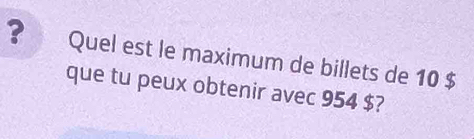 ? Quel est le maximum de billets de 10 $
que tu peux obtenir avec 954 $?