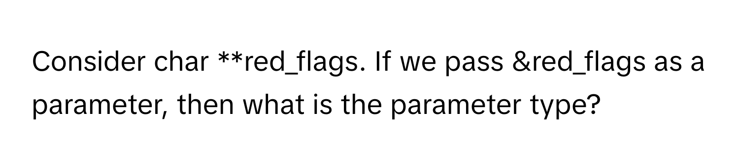 Consider char **red_flags. If we pass &red_flags as a parameter, then what is the parameter type?