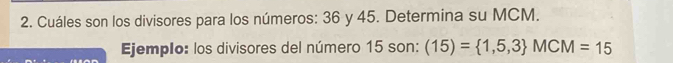 Cuáles son los divisores para los números: 36 y 45. Determina su MCM. 
Ejemplo: los divisores del número 15 son: (15)= 1,5,3 MCM=15