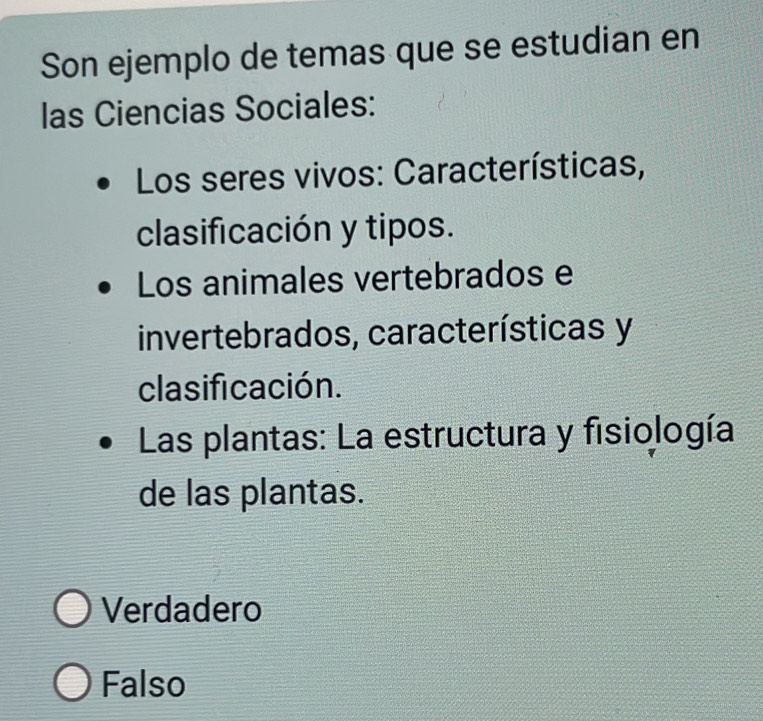 Son ejemplo de temas que se estudian en
las Ciencias Sociales:
Los seres vivos: Características,
clasificación y tipos.
Los animales vertebrados e
invertebrados, características y
clasificación.
Las plantas: La estructura y fisiología
de las plantas.
Verdadero
Falso