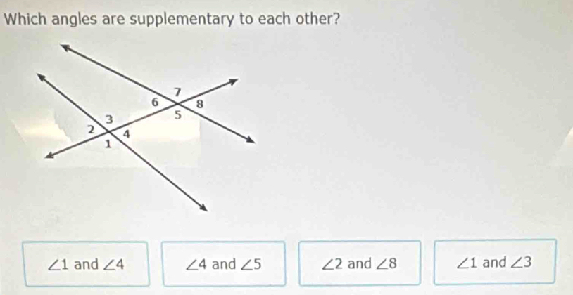 Which angles are supplementary to each other?
∠ 1 and ∠ 4 ∠ 4 and ∠ 5 ∠ 2 and ∠ 8 ∠ 1 and ∠ 3