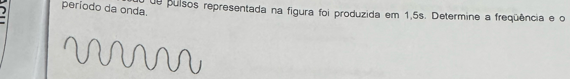 período da onda. de pulsos representada na figura foi produzida em 1,5s. Determine a freqüência e o