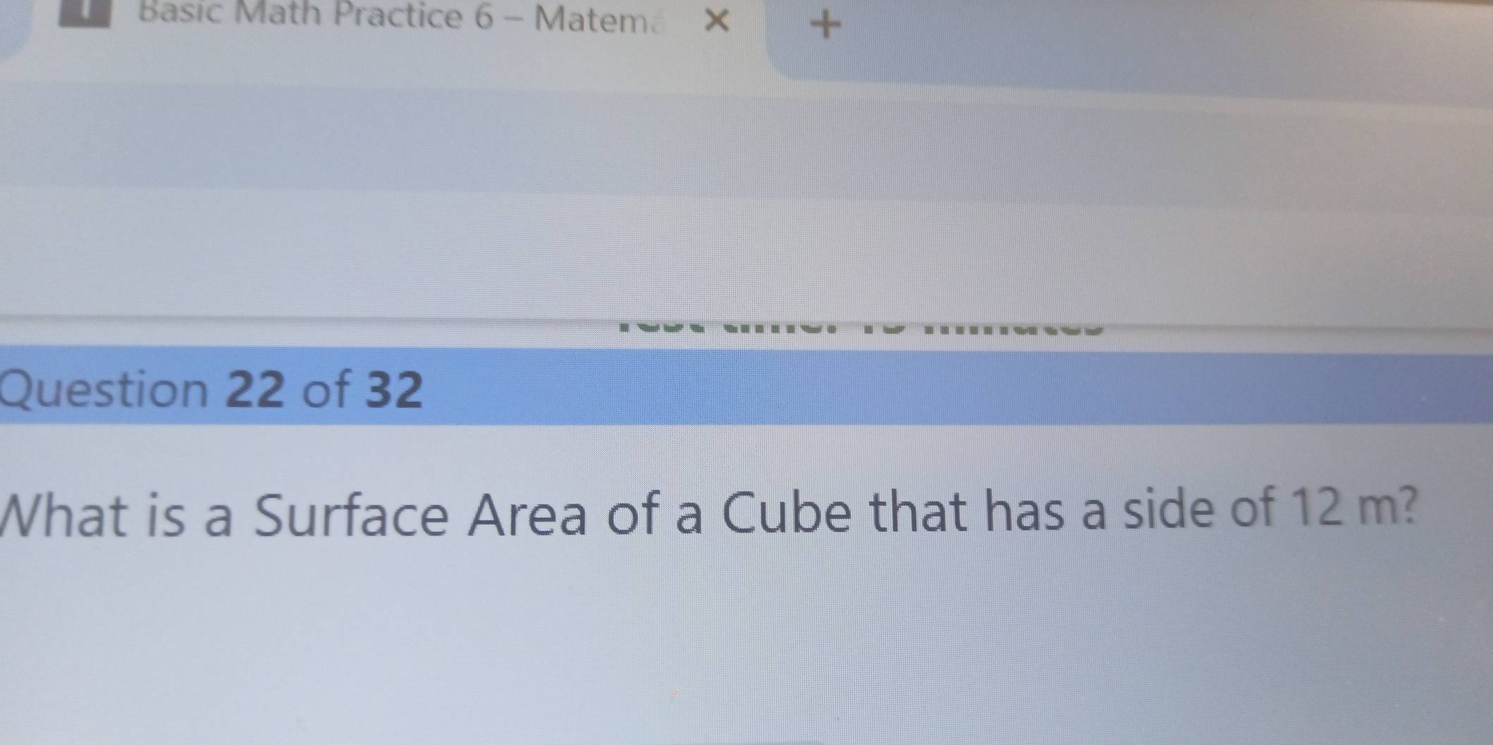 Basic Math Practice 6 - Matema × + 
Question 22 of 32 
What is a Surface Area of a Cube that has a side of 12 m?