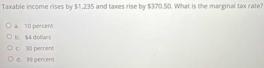 Taxable income rises by $1,235 and taxes rise by $370.50. What is the marginal tax rate?
a. 10 percent
b. $4 dollars
c. 30 percent
d. 39 percent