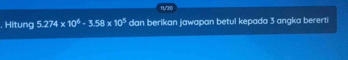 11/20 
. Hitung 5.274* 10^6-3.58* 10^5 dan berikan jawapan betul kepada 3 angka bererti