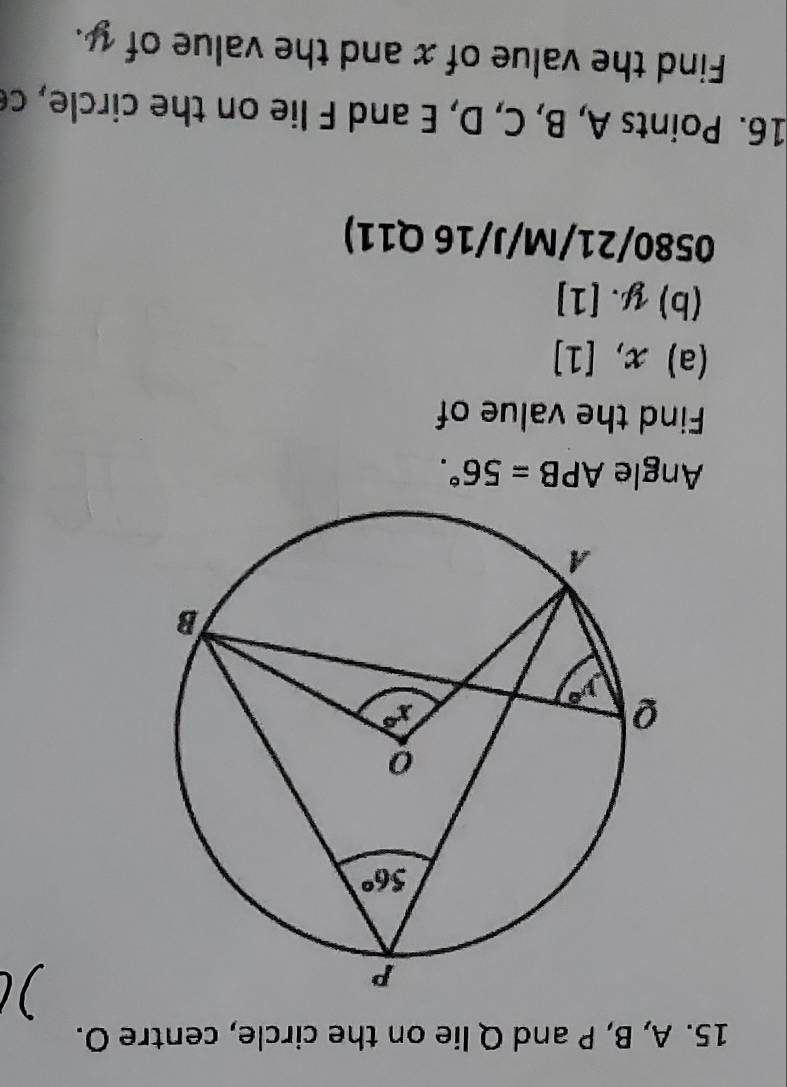 A, B, P and Q lie on the circle, centre O.
)
Angle APB=56°.
Find the value of
(a) x,[1]
(b) y.[1]
0580/21/M/J/16 Q11)
16. Points A, B, C, D, E and F lie on the circle, ce
Find the value of x and the value of y.