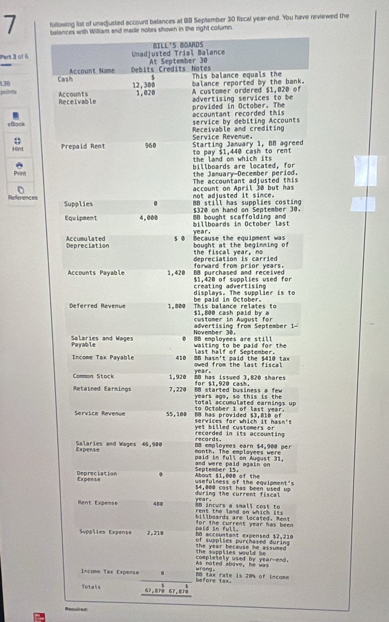 following list of unadjusted account balances at BB September 30 fiscal year-end. You have reviewed the 
7 bWilliam and made notes shown in the right column. 
Part 3 of 6
1.36. 
points 
eBook 
Hinl 
Print 
References
870 67,878
Reauired