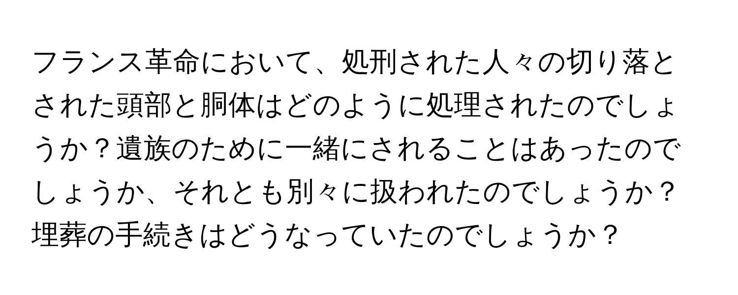 フランス革命において、処刑された人々の切り落とされた頭部と胴体はどのように処理されたのでしょうか？遺族のために一緒にされることはあったのでしょうか、それとも別々に扱われたのでしょうか？埋葬の手続きはどうなっていたのでしょうか？