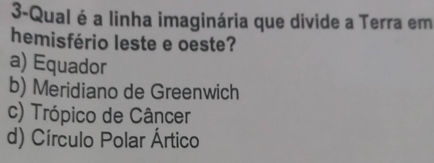 3-Qual é a linha imaginária que divide a Terra em
hemisfério leste e oeste?
a) Equador
b) Meridiano de Greenwich
c) Trópico de Câncer
d) Círculo Polar Ártico