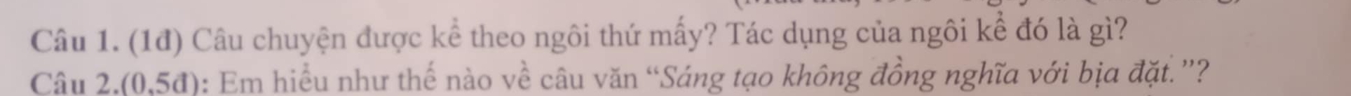 (1đ) Câu chuyện được kể theo ngôi thứ mấy? Tác dụng của ngôi kể đó là gì? 
Câu 2.(0.5d) : Em hiềểu như thế nào về câu văn “Sáng tạo không đồng nghĩa với bịa đặt.”?