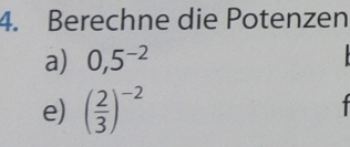 Berechne die Potenzen 
a) 0,5^(-2)
e) ( 2/3 )^-2