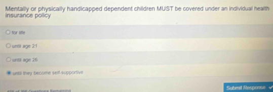 Mentally or physically handicapped dependent children MUST be covered under an individual health
insurance policy
for life
untill age 21
untill age 26
untill they become self-supportive
Submil Response