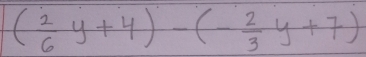 ( 2/6 y+4)-(- 2/3 y+7)