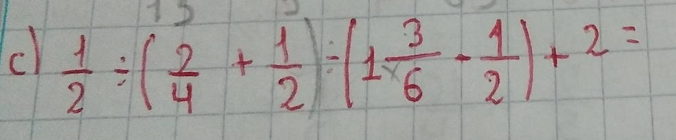  1/2 / ( 2/4 + 1/2 )/ (1 3/6 - 1/2 )+2=