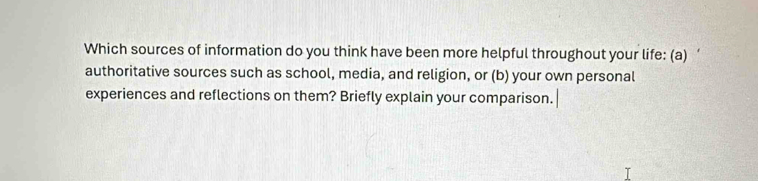 Which sources of information do you think have been more helpful throughout your life: (a) 
authoritative sources such as school, media, and religion, or (b) your own personal 
experiences and reflections on them? Briefly explain your comparison.