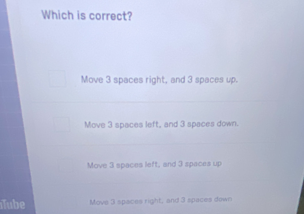 Which is correct?
Move 3 spaces right, and 3 spaces up.
Move 3 spaces left, and 3 spaces down.
Move 3 spaces left, and 3 spaces up
Tube Move 3 spaces right, and 3 spaces down