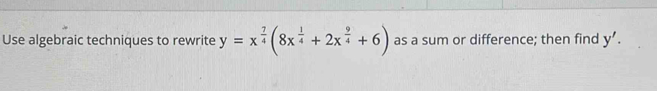 Use algebraic techniques to rewrite y=x^(frac 7)4(8x^(frac 1)4+2x^(frac 9)4+6) as a sum or difference; then find y'.