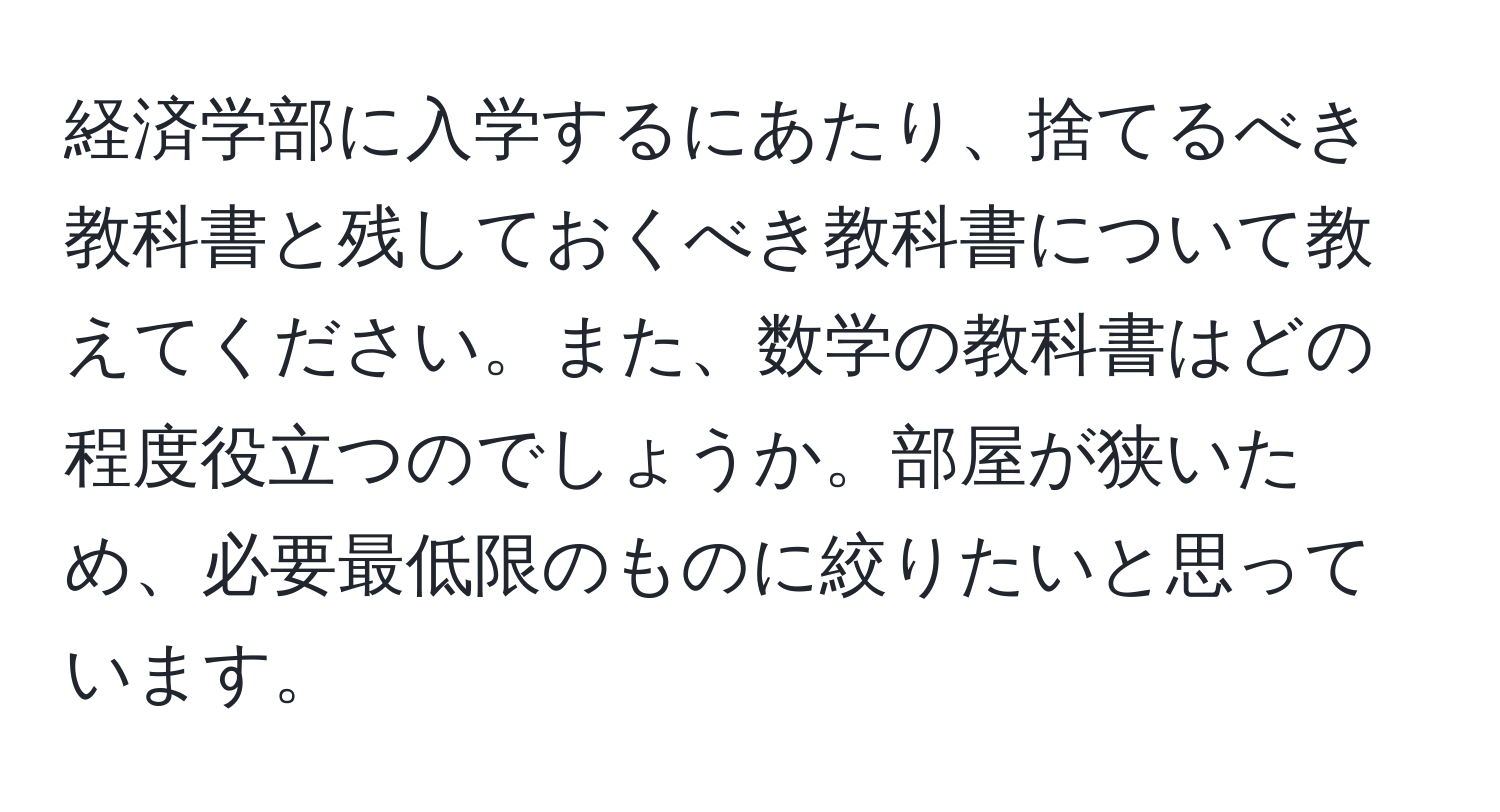 経済学部に入学するにあたり、捨てるべき教科書と残しておくべき教科書について教えてください。また、数学の教科書はどの程度役立つのでしょうか。部屋が狭いため、必要最低限のものに絞りたいと思っています。