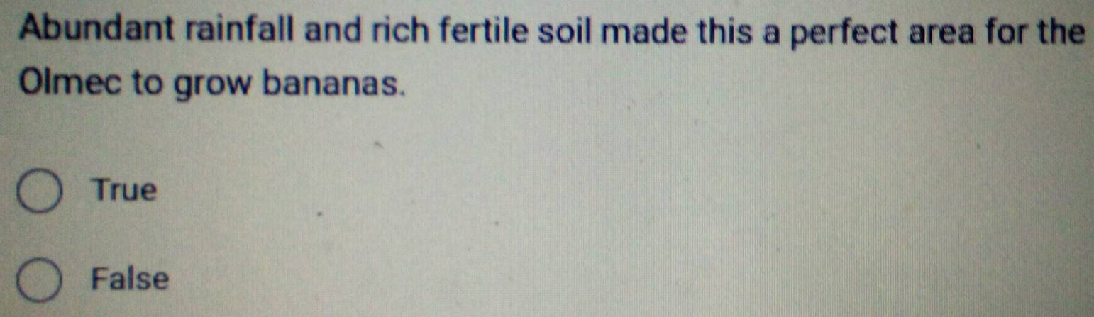 Abundant rainfall and rich fertile soil made this a perfect area for the
Olmec to grow bananas.
True
False