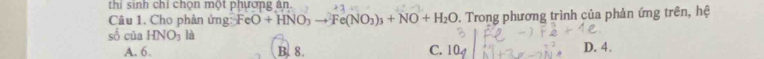 thi sinh chi chọn một phương an
Câu 1. Cho phản ứng g:FeO+HNO_3to Fe(NO_3)_3+NO+H_2O 0. Trong phương trình của phản ứng trên, hệ
số của HNO_3 là
A. 6. B. 8. C. 104 D. 4.